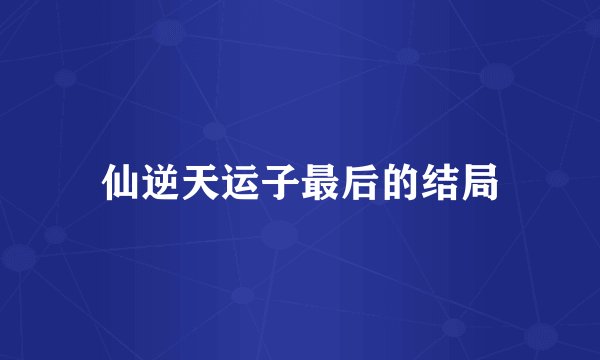 仙逆天运子最后的结局