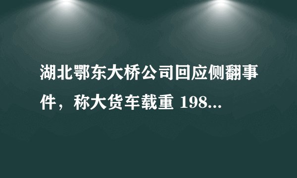 湖北鄂东大桥公司回应侧翻事件，称大货车载重 198 吨超载 400%，超载是否为侧翻主因？谁应负责任？