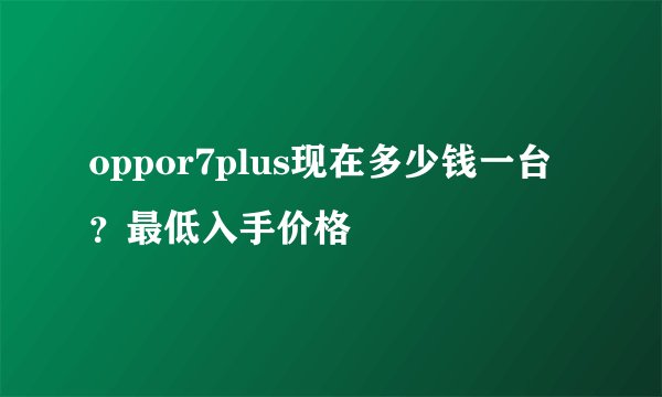 oppor7plus现在多少钱一台？最低入手价格