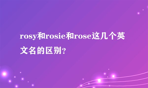 rosy和rosie和rose这几个英文名的区别？
