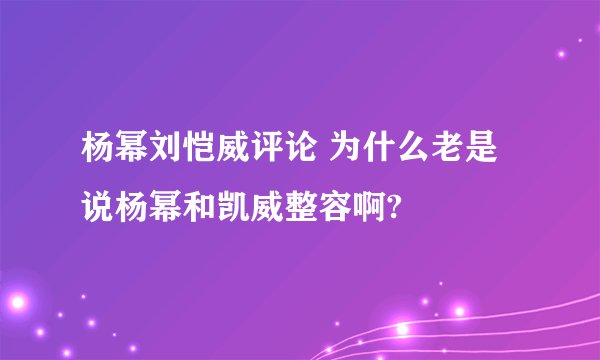杨幂刘恺威评论 为什么老是说杨幂和凯威整容啊?