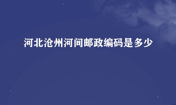 河北沧州河间邮政编码是多少