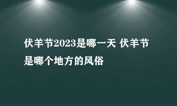 伏羊节2023是哪一天 伏羊节是哪个地方的风俗