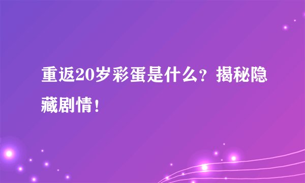 重返20岁彩蛋是什么？揭秘隐藏剧情！