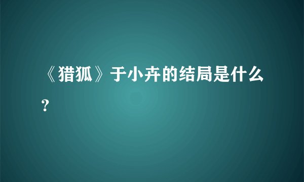 《猎狐》于小卉的结局是什么？