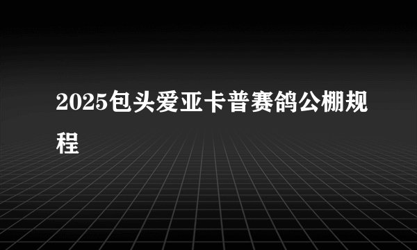 2025包头爱亚卡普赛鸽公棚规程
