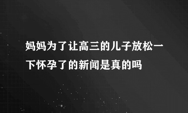 妈妈为了让高三的儿子放松一下怀孕了的新闻是真的吗