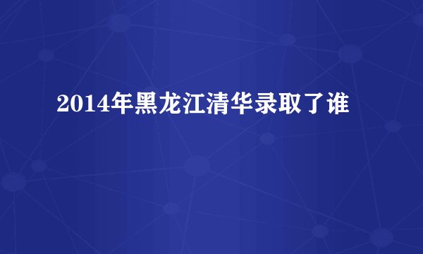 2014年黑龙江清华录取了谁