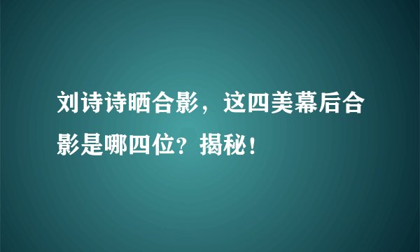 刘诗诗晒合影，这四美幕后合影是哪四位？揭秘！