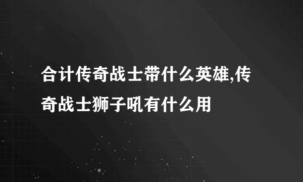 合计传奇战士带什么英雄,传奇战士狮子吼有什么用