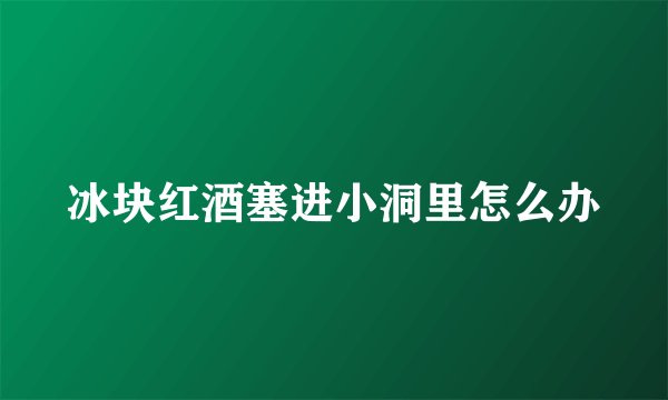 冰块红酒塞进小洞里怎么办