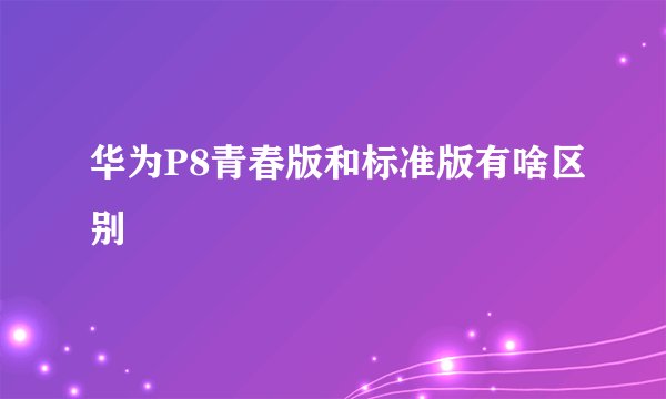 华为P8青春版和标准版有啥区别