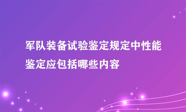 军队装备试验鉴定规定中性能鉴定应包括哪些内容