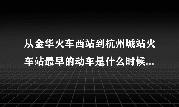 从金华火车西站到杭州城站火车站最早的动车是什么时候，一天有几帮车。