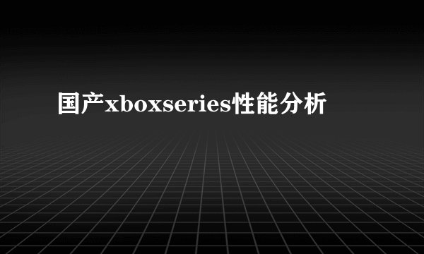 国产xboxseries性能分析