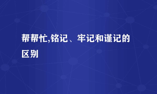 帮帮忙,铭记、牢记和谨记的区别