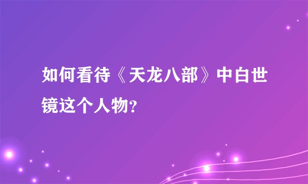 如何看待《天龙八部》中白世镜这个人物？