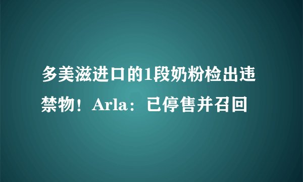 多美滋进口的1段奶粉检出违禁物！Arla：已停售并召回