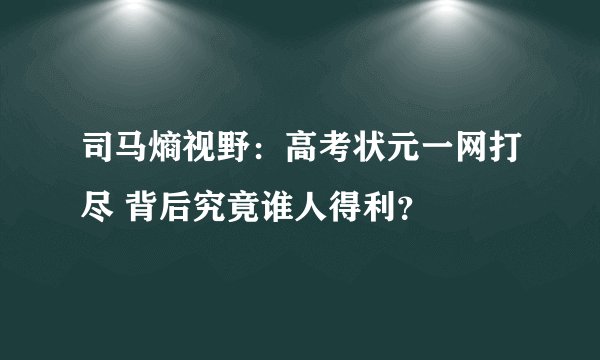 司马熵视野：高考状元一网打尽 背后究竟谁人得利？