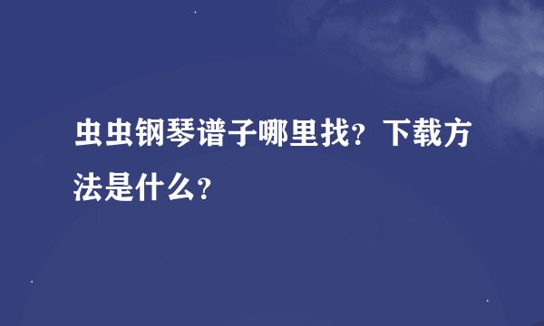 虫虫钢琴谱子哪里找？下载方法是什么？