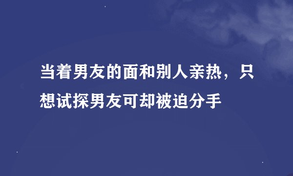 当着男友的面和别人亲热，只想试探男友可却被迫分手