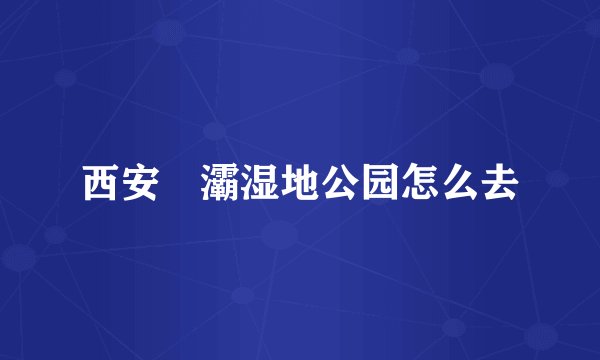 西安浐灞湿地公园怎么去