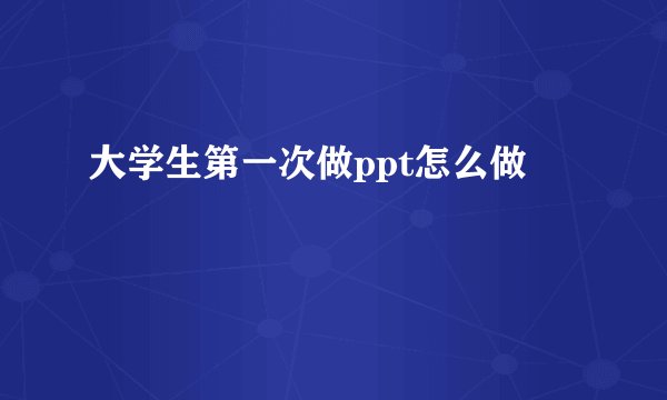 大学生第一次做ppt怎么做