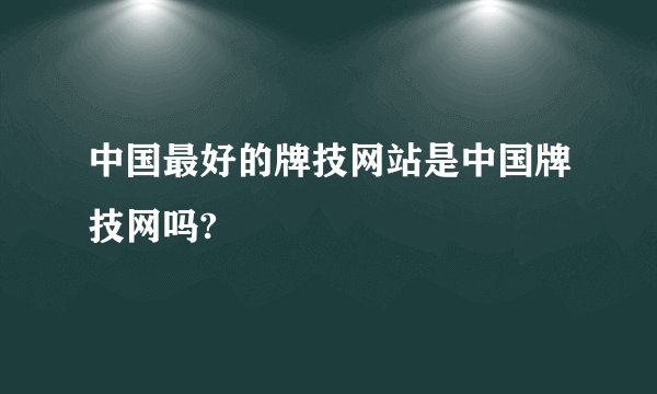 中国最好的牌技网站是中国牌技网吗?