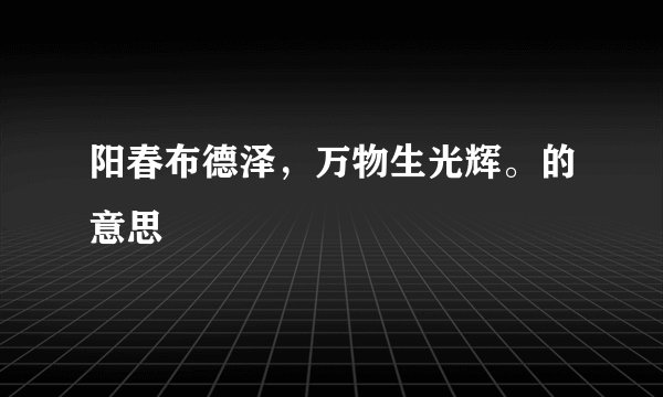 阳春布德泽，万物生光辉。的意思