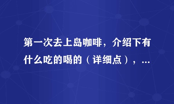 第一次去上岛咖啡，介绍下有什么吃的喝的（详细点），价格表（详细点），全国价格都统一吗？