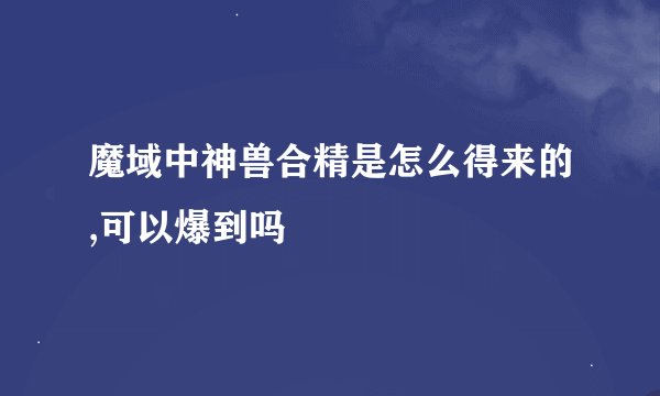 魔域中神兽合精是怎么得来的,可以爆到吗