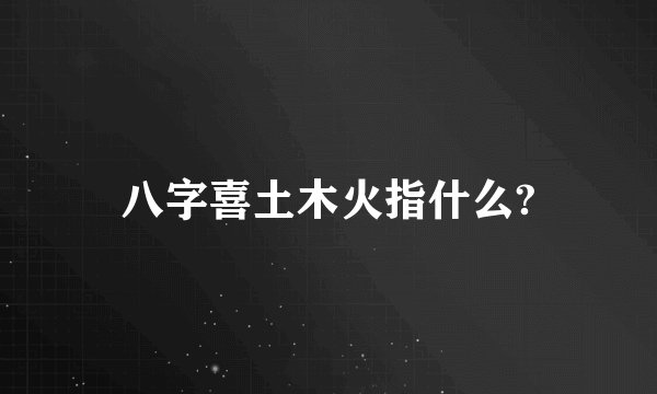 八字喜土木火指什么?