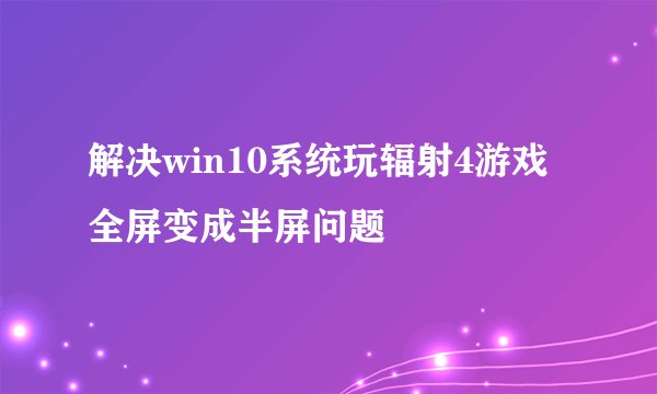解决win10系统玩辐射4游戏全屏变成半屏问题