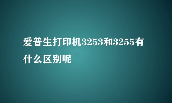 爱普生打印机3253和3255有什么区别呢