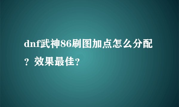 dnf武神86刷图加点怎么分配？效果最佳？