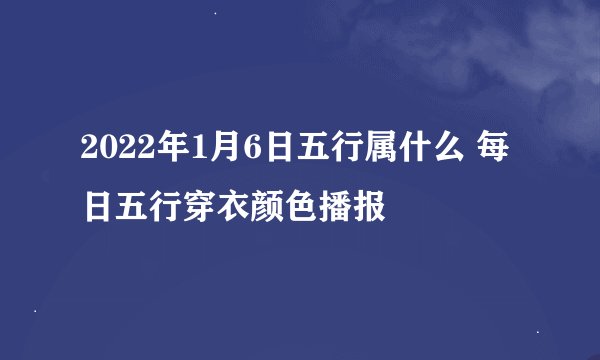 2022年1月6日五行属什么 每日五行穿衣颜色播报