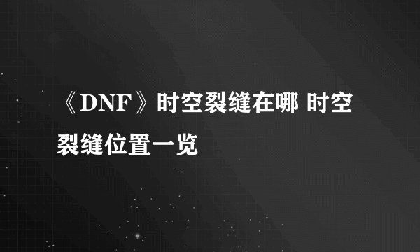 《DNF》时空裂缝在哪 时空裂缝位置一览