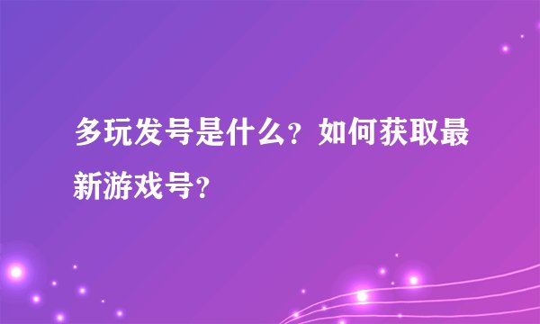 多玩发号是什么？如何获取最新游戏号？