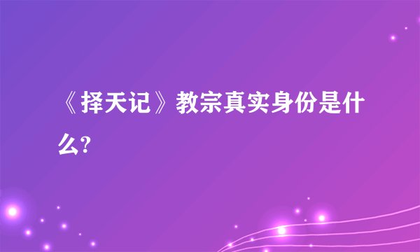 《择天记》教宗真实身份是什么?