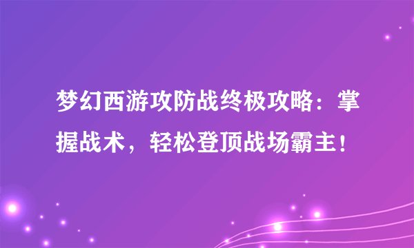 梦幻西游攻防战终极攻略：掌握战术，轻松登顶战场霸主！
