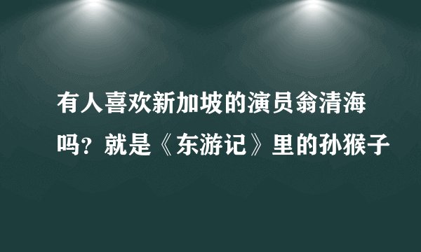 有人喜欢新加坡的演员翁清海吗？就是《东游记》里的孙猴子