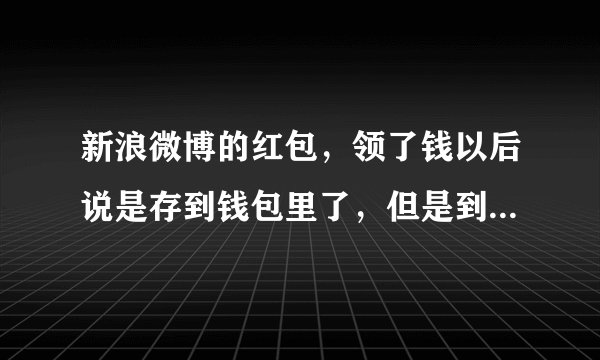 新浪微博的红包，领了钱以后说是存到钱包里了，但是到底存到哪里去了？还能提现吗？