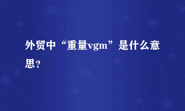 外贸中“重量vgm”是什么意思？