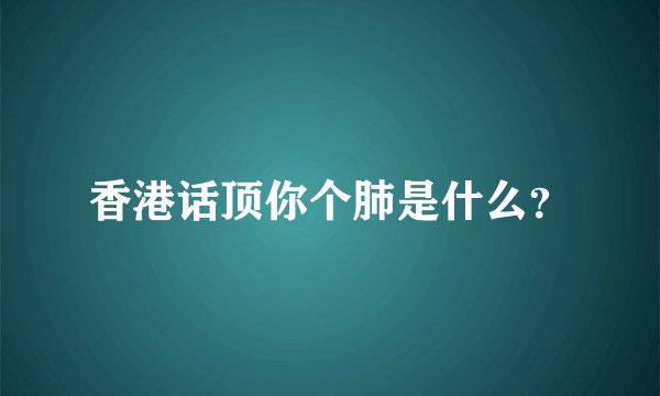 香港话顶你个肺是什么？