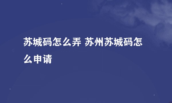 苏城码怎么弄 苏州苏城码怎么申请