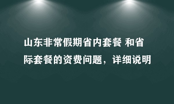 山东非常假期省内套餐 和省际套餐的资费问题，详细说明