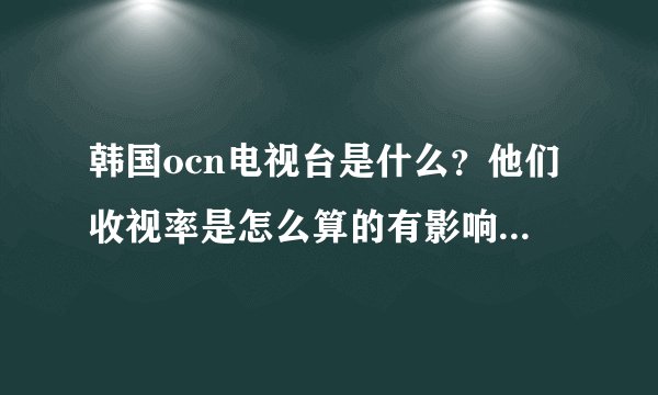 韩国ocn电视台是什么？他们收视率是怎么算的有影响力么？上这个电视台的电视剧怎么样？