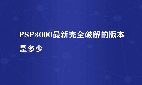 PSP3000最新完全破解的版本是多少