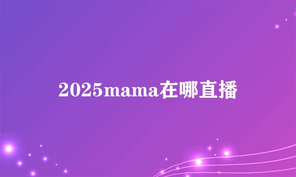 2025mama在哪直播