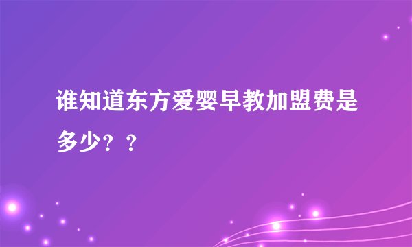 谁知道东方爱婴早教加盟费是多少？？